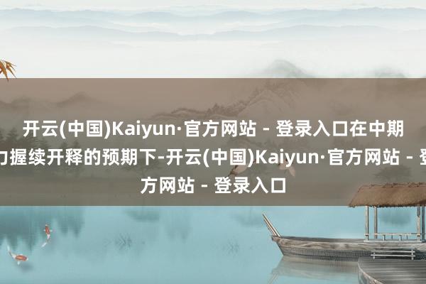 开云(中国)Kaiyun·官方网站 - 登录入口在中期供给压力握续开释的预期下-开云(中国)Kaiyun·官方网站 - 登录入口