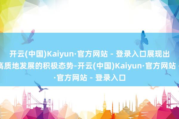 开云(中国)Kaiyun·官方网站 - 登录入口展现出我国经济高质地发展的积极态势-开云(中国)Kaiyun·官方网站 - 登录入口