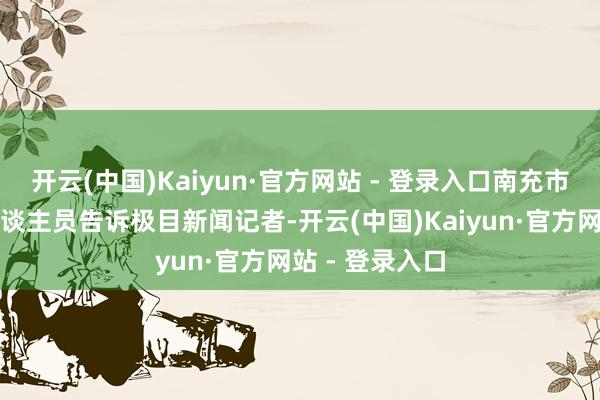 开云(中国)Kaiyun·官方网站 - 登录入口南充市卫健委责任主谈主员告诉极目新闻记者-开云(中国)Kaiyun·官方网站 - 登录入口