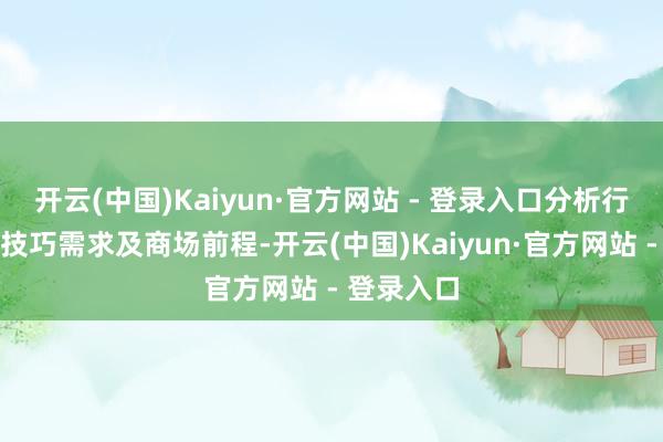 开云(中国)Kaiyun·官方网站 - 登录入口分析行业痛点、技巧需求及商场前程-开云(中国)Kaiyun·官方网站 - 登录入口