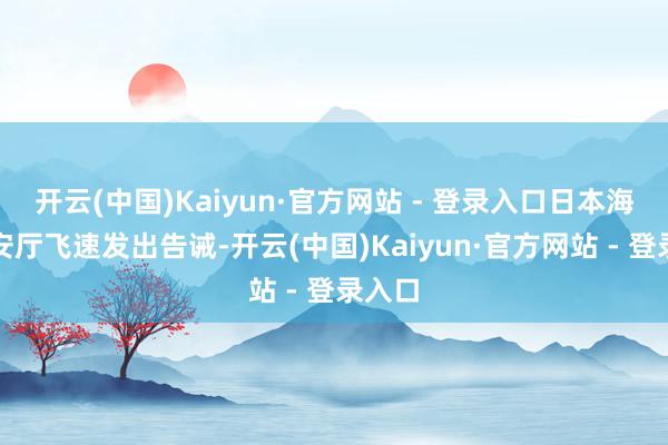 开云(中国)Kaiyun·官方网站 - 登录入口日本海上保安厅飞速发出告诫-开云(中国)Kaiyun·官方网站 - 登录入口
