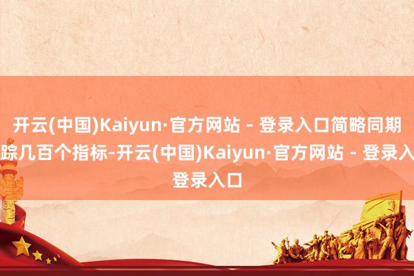 开云(中国)Kaiyun·官方网站 - 登录入口简略同期跟踪几百个指标-开云(中国)Kaiyun·官方网站 - 登录入口