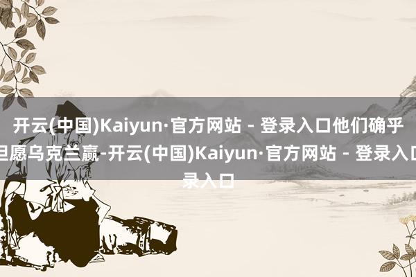 开云(中国)Kaiyun·官方网站 - 登录入口他们确乎但愿乌克兰赢-开云(中国)Kaiyun·官方网站 - 登录入口