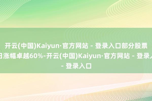 开云(中国)Kaiyun·官方网站 - 登录入口部分股票单日涨幅卓越60%-开云(中国)Kaiyun·官方网站 - 登录入口
