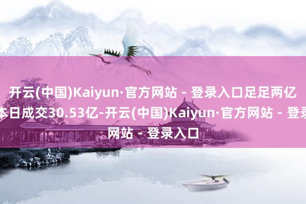 开云(中国)Kaiyun·官方网站 - 登录入口足足两亿元！本日成交30.53亿-开云(中国)Kaiyun·官方网站 - 登录入口