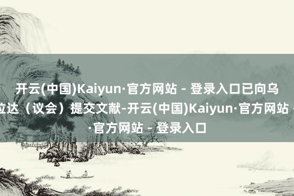 开云(中国)Kaiyun·官方网站 - 登录入口已向乌克兰最高拉达（议会）提交文献-开云(中国)Kaiyun·官方网站 - 登录入口