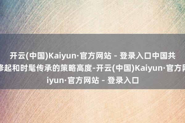 开云(中国)Kaiyun·官方网站 - 登录入口中国共产党站在民族修起和时髦传承的策略高度-开云(中国)Kaiyun·官方网站 - 登录入口
