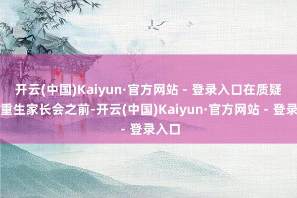 开云(中国)Kaiyun·官方网站 - 登录入口在质疑大学重生家长会之前-开云(中国)Kaiyun·官方网站 - 登录入口