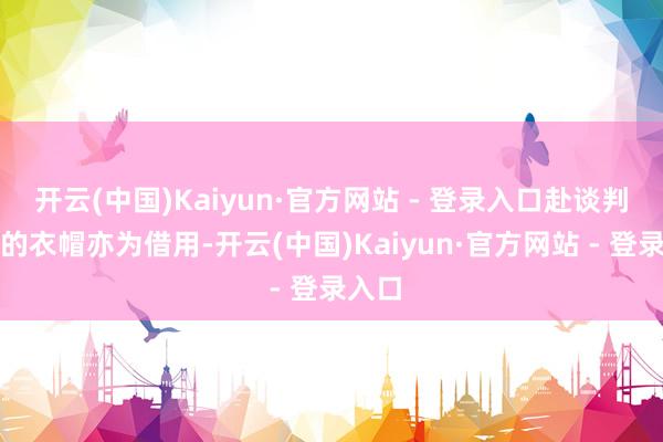 开云(中国)Kaiyun·官方网站 - 登录入口赴谈判之时的衣帽亦为借用-开云(中国)Kaiyun·官方网站 - 登录入口