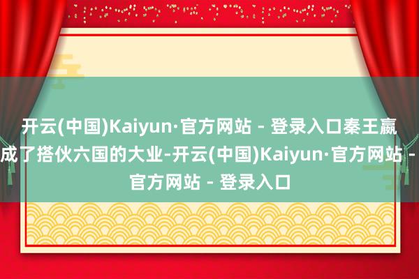 开云(中国)Kaiyun·官方网站 - 登录入口秦王嬴政终于完成了搭伙六国的大业-开云(中国)Kaiyun·官方网站 - 登录入口