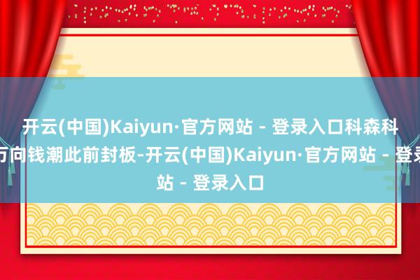 开云(中国)Kaiyun·官方网站 - 登录入口科森科技、万向钱潮此前封板-开云(中国)Kaiyun·官方网站 - 登录入口
