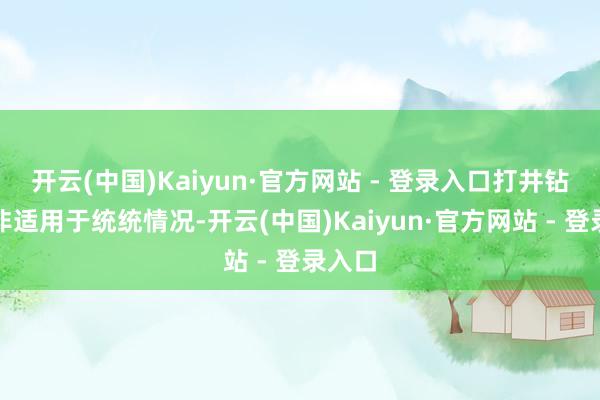 开云(中国)Kaiyun·官方网站 - 登录入口打井钻井并非适用于统统情况-开云(中国)Kaiyun·官方网站 - 登录入口