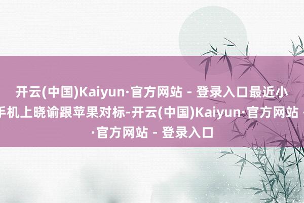 开云(中国)Kaiyun·官方网站 - 登录入口最近小米刚刚在手机上晓谕跟苹果对标-开云(中国)Kaiyun·官方网站 - 登录入口