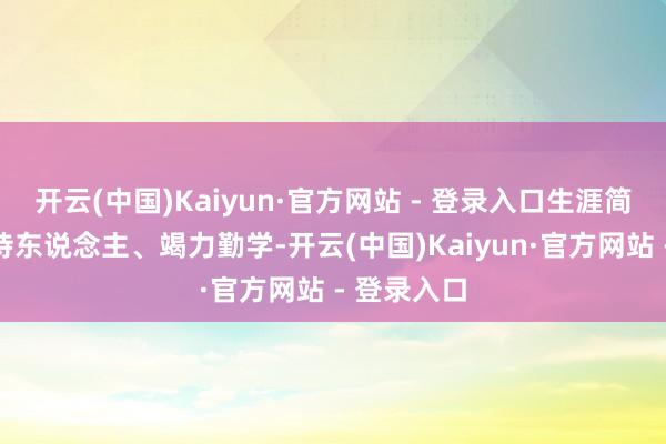 开云(中国)Kaiyun·官方网站 - 登录入口生涯简朴、谦让待东说念主、竭力勤学-开云(中国)Kaiyun·官方网站 - 登录入口