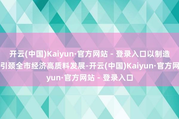 开云(中国)Kaiyun·官方网站 - 登录入口以制造业高质料发展引颈全市经济高质料发展-开云(中国)Kaiyun·官方网站 - 登录入口