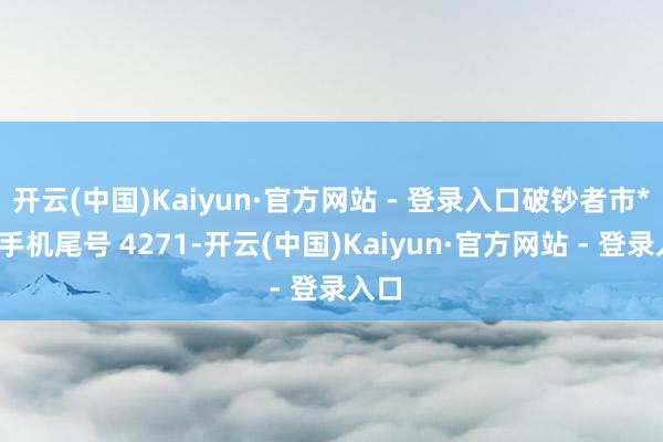 开云(中国)Kaiyun·官方网站 - 登录入口破钞者市**（手机尾号 4271-开云(中国)Kaiyun·官方网站 - 登录入口