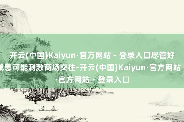 开云(中国)Kaiyun·官方网站 - 登录入口尽管好意思联储减息可能刺激商场交往-开云(中国)Kaiyun·官方网站 - 登录入口