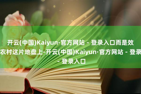 开云(中国)Kaiyun·官方网站 - 登录入口而是效率在农村这片地盘上-开云(中国)Kaiyun·官方网站 - 登录入口
