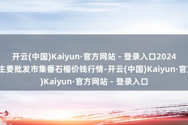 开云(中国)Kaiyun·官方网站 - 登录入口2024年11月24日寰宇主要批发市集番石榴价钱行情-开云(中国)Kaiyun·官方网站 - 登录入口
