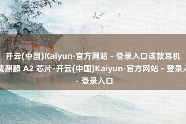 开云(中国)Kaiyun·官方网站 - 登录入口该款耳机搭载麒麟 A2 芯片-开云(中国)Kaiyun·官方网站 - 登录入口