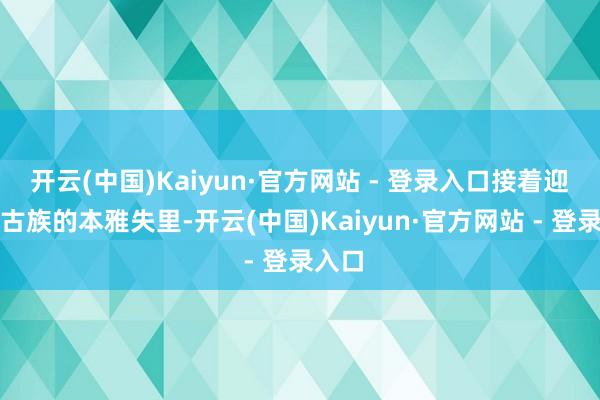 开云(中国)Kaiyun·官方网站 - 登录入口接着迎立蒙古族的本雅失里-开云(中国)Kaiyun·官方网站 - 登录入口