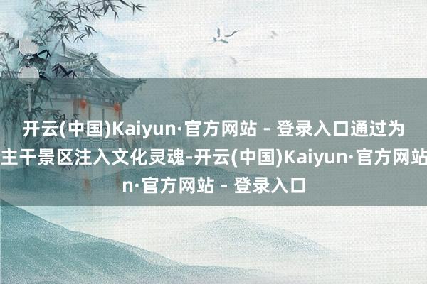 开云(中国)Kaiyun·官方网站 - 登录入口通过为当然山水、主干景区注入文化灵魂-开云(中国)Kaiyun·官方网站 - 登录入口