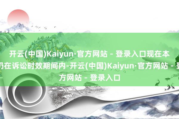 开云(中国)Kaiyun·官方网站 - 登录入口现在本系列案仍在诉讼时效期间内-开云(中国)Kaiyun·官方网站 - 登录入口