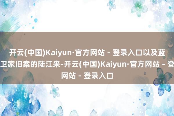 开云(中国)Kaiyun·官方网站 - 登录入口以及蓝本卷入卫家旧案的陆江来-开云(中国)Kaiyun·官方网站 - 登录入口