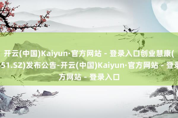 开云(中国)Kaiyun·官方网站 - 登录入口创业慧康(300451.SZ)发布公告-开云(中国)Kaiyun·官方网站 - 登录入口