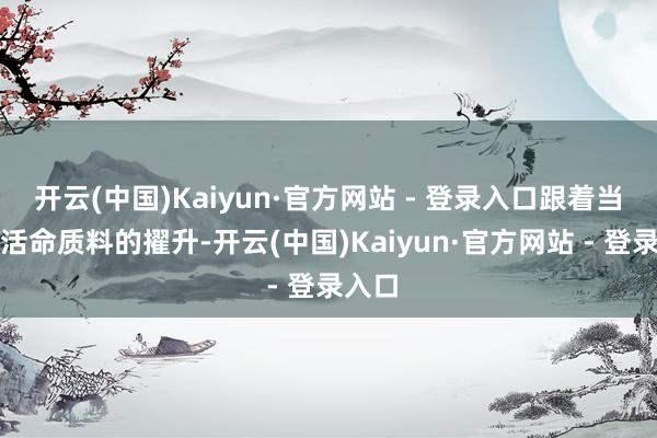 开云(中国)Kaiyun·官方网站 - 登录入口跟着当代化活命质料的擢升-开云(中国)Kaiyun·官方网站 - 登录入口
