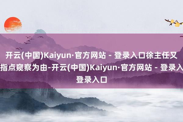 开云(中国)Kaiyun·官方网站 - 登录入口徐主任又以指点窥察为由-开云(中国)Kaiyun·官方网站 - 登录入口
