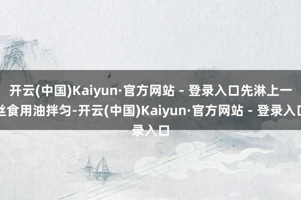 开云(中国)Kaiyun·官方网站 - 登录入口先淋上一丝食用油拌匀-开云(中国)Kaiyun·官方网站 - 登录入口