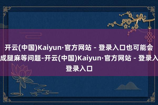 开云(中国)Kaiyun·官方网站 - 登录入口也可能会形成腿麻等问题-开云(中国)Kaiyun·官方网站 - 登录入口