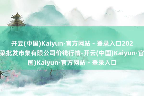 开云(中国)Kaiyun·官方网站 - 登录入口2025年1月2日宁波蔬菜批发市集有限公司价钱行情-开云(中国)Kaiyun·官方网站 - 登录入口