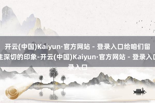 开云(中国)Kaiyun·官方网站 - 登录入口给咱们留住深切的印象-开云(中国)Kaiyun·官方网站 - 登录入口