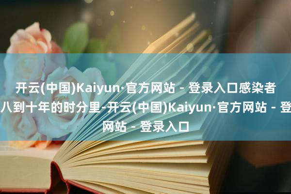 开云(中国)Kaiyun·官方网站 - 登录入口感染者在平均八到十年的时分里-开云(中国)Kaiyun·官方网站 - 登录入口