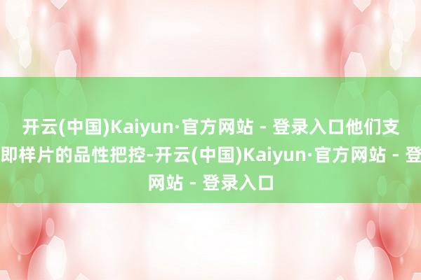 开云(中国)Kaiyun·官方网站 - 登录入口他们支撑客片即样片的品性把控-开云(中国)Kaiyun·官方网站 - 登录入口