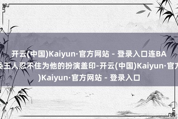 开云(中国)Kaiyun·官方网站 - 登录入口连BAFTA游戏大奖评委王人忍不住为他的扮演盖印-开云(中国)Kaiyun·官方网站 - 登录入口