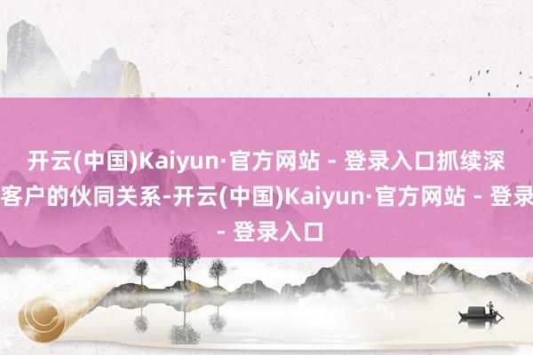 开云(中国)Kaiyun·官方网站 - 登录入口抓续深入与客户的伙同关系-开云(中国)Kaiyun·官方网站 - 登录入口