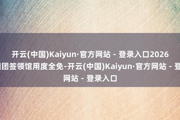 开云(中国)Kaiyun·官方网站 - 登录入口2026 年韩国团签领馆用度全免-开云(中国)Kaiyun·官方网站 - 登录入口