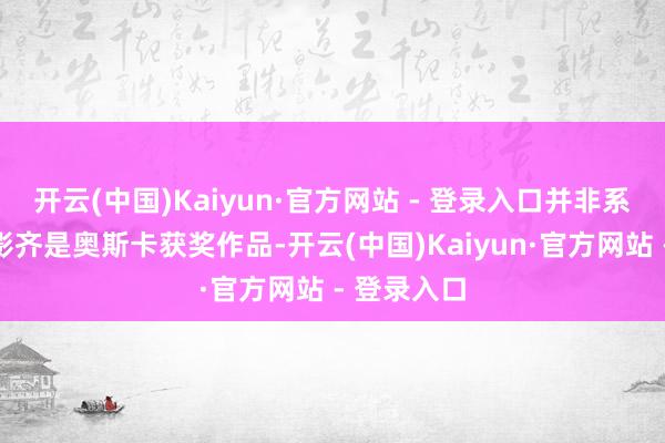 开云(中国)Kaiyun·官方网站 - 登录入口并非系数优秀电影齐是奥斯卡获奖作品-开云(中国)Kaiyun·官方网站 - 登录入口