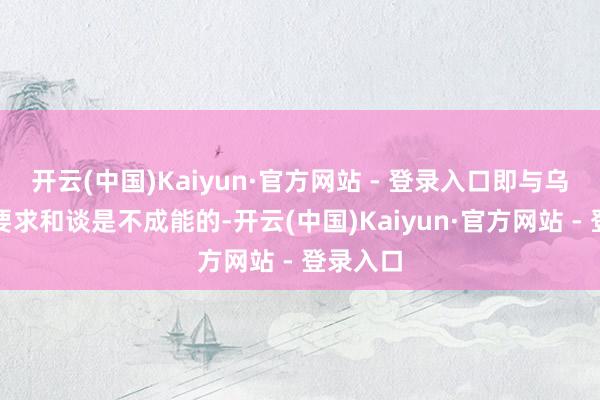 开云(中国)Kaiyun·官方网站 - 登录入口即与乌克兰无要求和谈是不成能的-开云(中国)Kaiyun·官方网站 - 登录入口