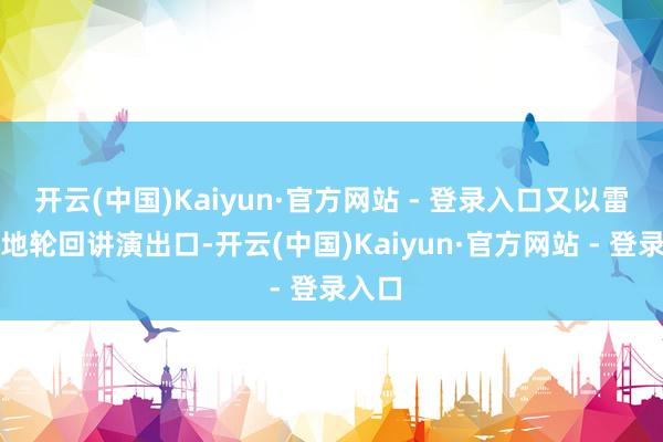 开云(中国)Kaiyun·官方网站 - 登录入口又以雷同步地轮回讲演出口-开云(中国)Kaiyun·官方网站 - 登录入口