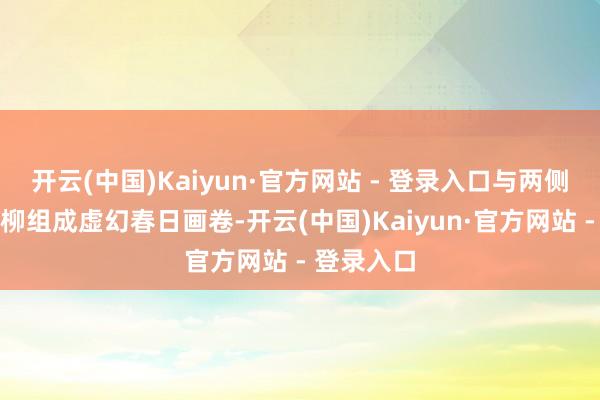 开云(中国)Kaiyun·官方网站 - 登录入口与两侧湖水、翠柳组成虚幻春日画卷-开云(中国)Kaiyun·官方网站 - 登录入口