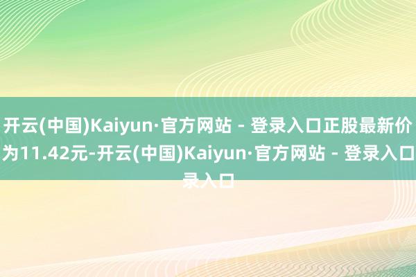 开云(中国)Kaiyun·官方网站 - 登录入口正股最新价为11.42元-开云(中国)Kaiyun·官方网站 - 登录入口