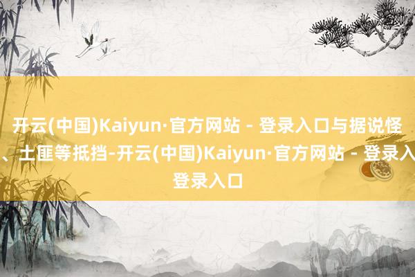 开云(中国)Kaiyun·官方网站 - 登录入口与据说怪物、土匪等抵挡-开云(中国)Kaiyun·官方网站 - 登录入口