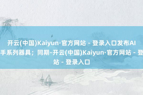 开云(中国)Kaiyun·官方网站 - 登录入口发布AI医师助手系列器具；同期-开云(中国)Kaiyun·官方网站 - 登录入口