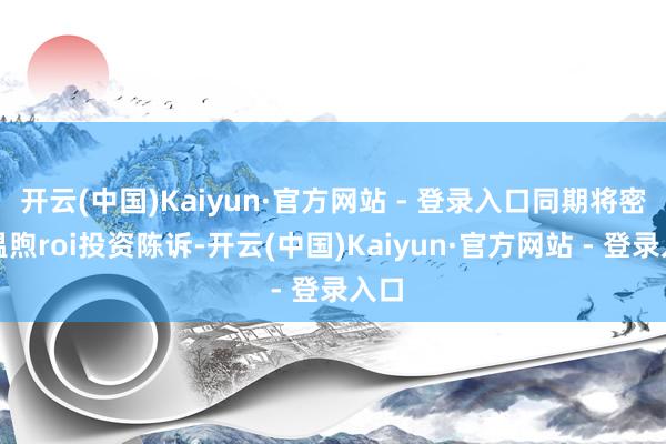 开云(中国)Kaiyun·官方网站 - 登录入口同期将密切温煦roi投资陈诉-开云(中国)Kaiyun·官方网站 - 登录入口
