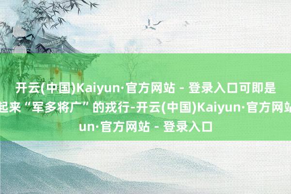 开云(中国)Kaiyun·官方网站 - 登录入口可即是这样一支看起来“军多将广”的戎行-开云(中国)Kaiyun·官方网站 - 登录入口
