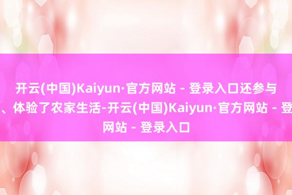 开云(中国)Kaiyun·官方网站 - 登录入口还参与了助农、体验了农家生活-开云(中国)Kaiyun·官方网站 - 登录入口